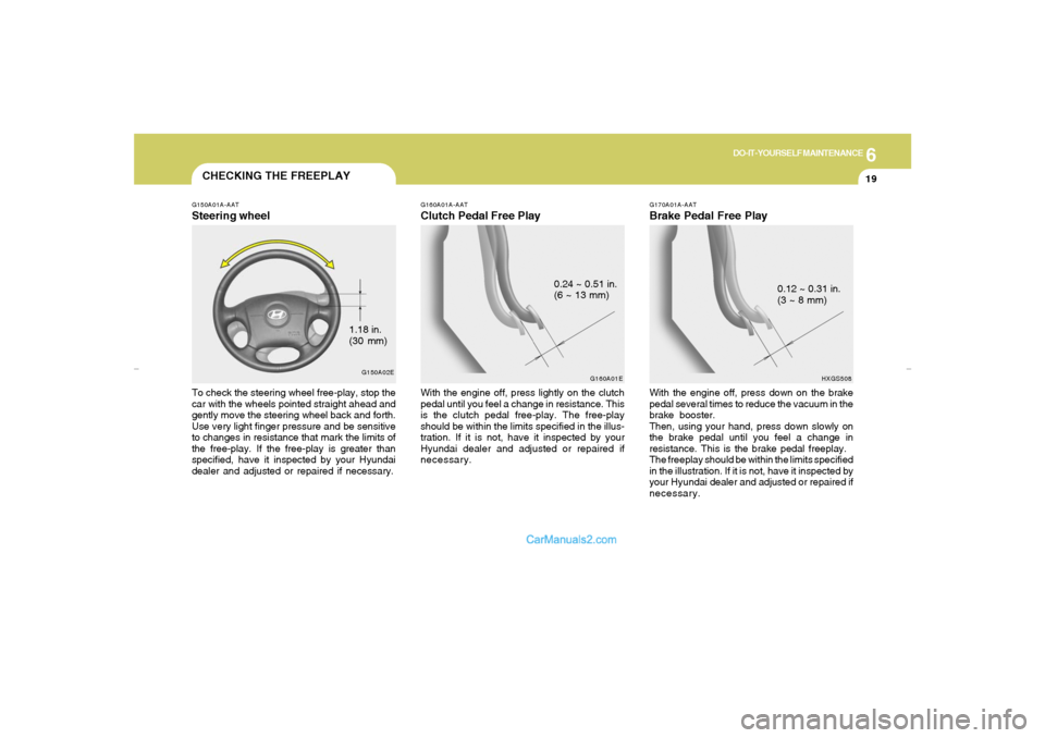 Hyundai Elantra 2005 Owners Manual 6
DO-IT-YOURSELF MAINTENANCE
19
G150A02E
CHECKING THE FREEPLAY
G160A01A-AATClutch Pedal Free PlayWith the engine off, press lightly on the clutch
pedal until you feel a change in resistance. This
is t Hyundai Elantra 2005 Owners Manual 6
DO-IT-YOURSELF MAINTENANCE
19
G150A02E
CHECKING THE FREEPLAY
G160A01A-AATClutch Pedal Free PlayWith the engine off, press lightly on the clutch
pedal until you feel a change in resistance. This
is t