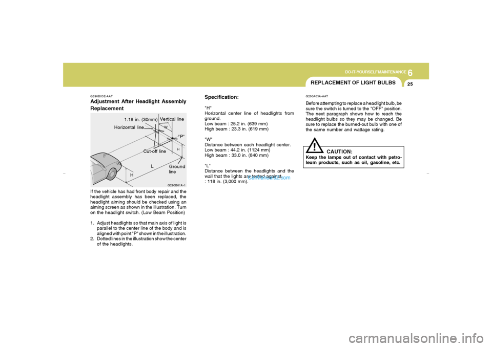 Hyundai Elantra 2005 Owners Manual 6
DO-IT-YOURSELF MAINTENANCE
25
Specification:"H"
Horizontal center line of headlights from
ground.
Low beam : 25.2 in. (639 mm)
High beam : 23.3 in. (619 mm)
"W"
Distance between each headlight cente Hyundai Elantra 2005 Owners Manual 6
DO-IT-YOURSELF MAINTENANCE
25
Specification:"H"
Horizontal center line of headlights from
ground.
Low beam : 25.2 in. (639 mm)
High beam : 23.3 in. (619 mm)
"W"
Distance between each headlight cente