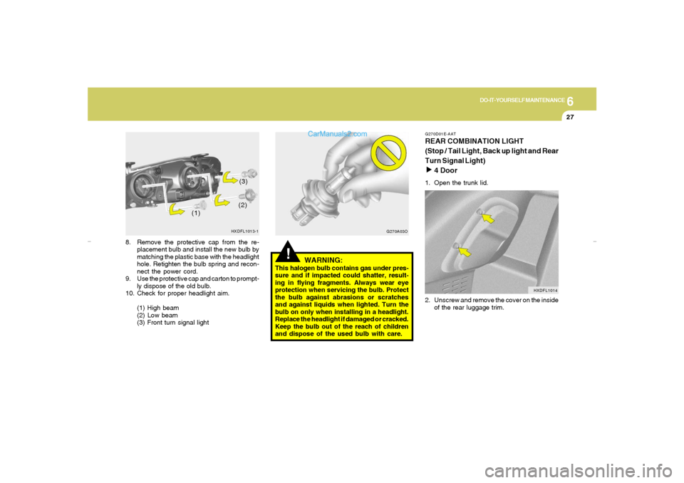 Hyundai Elantra 2005 Owners Manual 6
DO-IT-YOURSELF MAINTENANCE
27
!
WARNING:
This halogen bulb contains gas under pres-
sure and if impacted could shatter, result-
ing in flying fragments. Always wear eye
protection when servicing the Hyundai Elantra 2005 Owners Manual 6
DO-IT-YOURSELF MAINTENANCE
27
!
WARNING:
This halogen bulb contains gas under pres-
sure and if impacted could shatter, result-
ing in flying fragments. Always wear eye
protection when servicing the