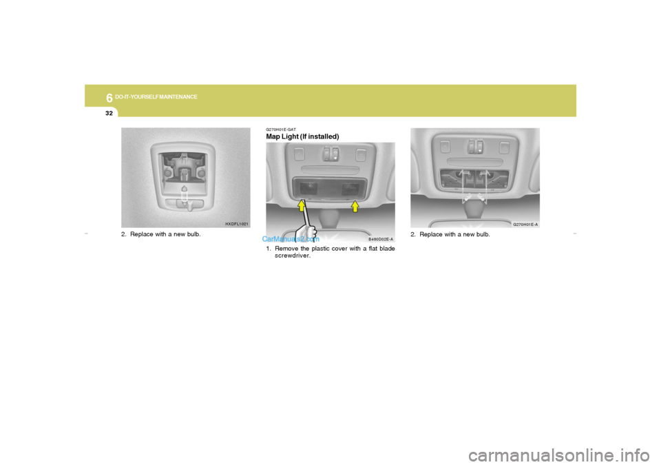 Hyundai Elantra 2005 Owners Manual 6
DO-IT-YOURSELF MAINTENANCE
32
G270H01E-GATMap Light (If installed)1. Remove the plastic cover with a flat blade
screwdriver.
B460D02E-AG270H01E-A
2. Replace with a new bulb.
HXDFL1021
2. Replace wit Hyundai Elantra 2005 Owners Manual 6
DO-IT-YOURSELF MAINTENANCE
32
G270H01E-GATMap Light (If installed)1. Remove the plastic cover with a flat blade
screwdriver.
B460D02E-AG270H01E-A
2. Replace with a new bulb.
HXDFL1021
2. Replace wit