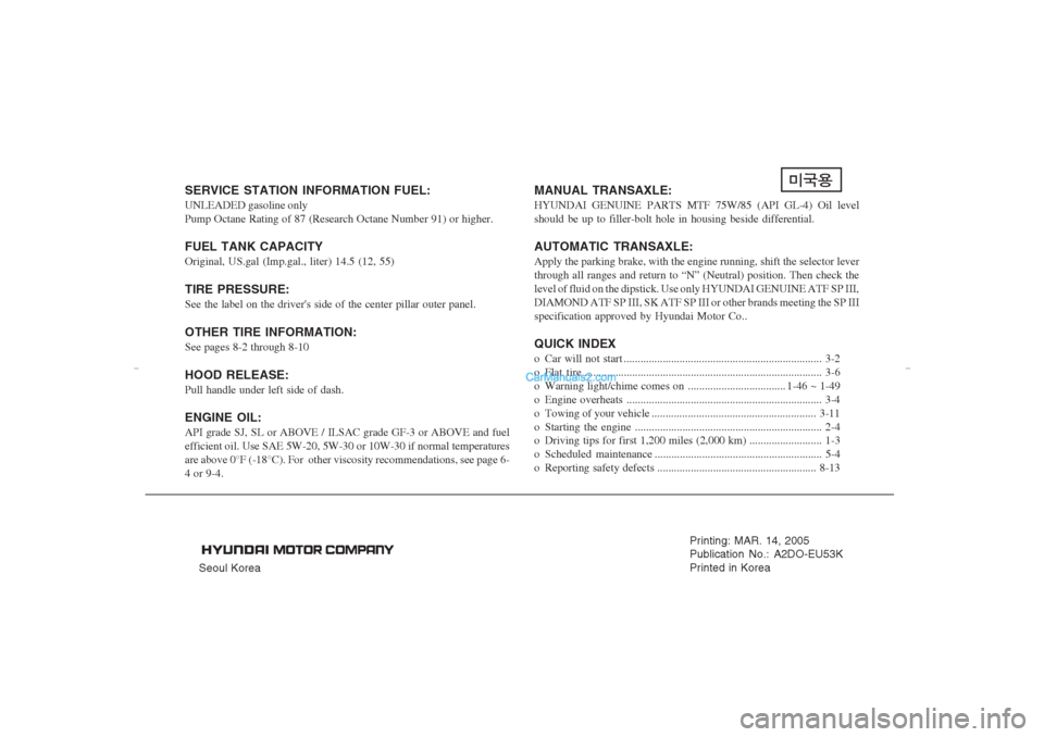 Hyundai Elantra 2005 Owners Manual Seoul KoreaPrinting: MAR. 14, 2005
Publication No.: A2DO-EU53K
Printed in Korea
SERVICE STATION INFORMATION FUEL:UNLEADED gasoline only
Pump Octane Rating of 87 (Research Octane Number 91) or higher.F Hyundai Elantra 2005 Owners Manual Seoul KoreaPrinting: MAR. 14, 2005
Publication No.: A2DO-EU53K
Printed in Korea
SERVICE STATION INFORMATION FUEL:UNLEADED gasoline only
Pump Octane Rating of 87 (Research Octane Number 91) or higher.F