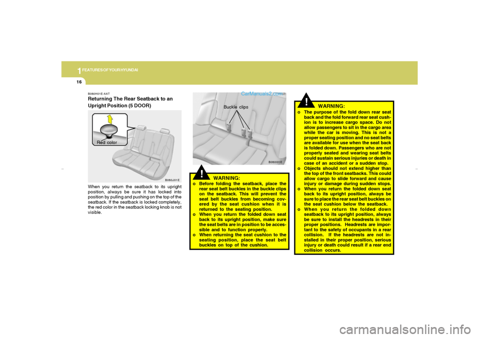 Hyundai Elantra 2005 Owners Guide 1FEATURES OF YOUR HYUNDAI16
!
WARNING:
o Before folding the seatback, place the
rear seat belt buckles in the buckle clips
on the seatback. This will prevent the
seat belt buckles from becoming cov-
e