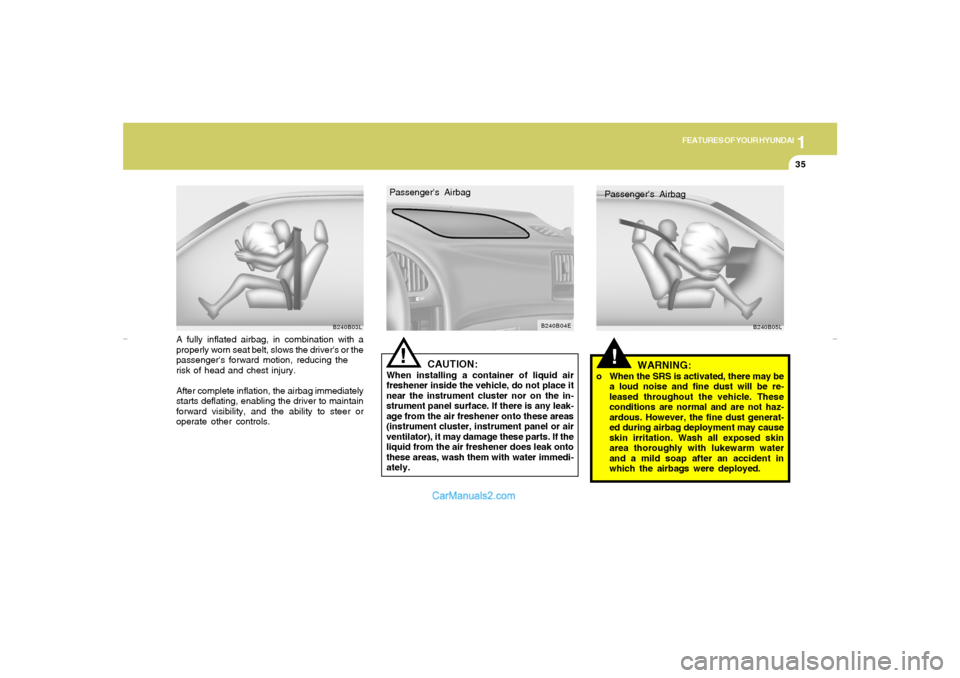 Hyundai Elantra 2005 Service Manual 1
FEATURES OF YOUR HYUNDAI
35
A fully inflated airbag, in combination with a
properly worn seat belt, slows the drivers or the
passengers forward motion, reducing the
risk of head and chest injury.
