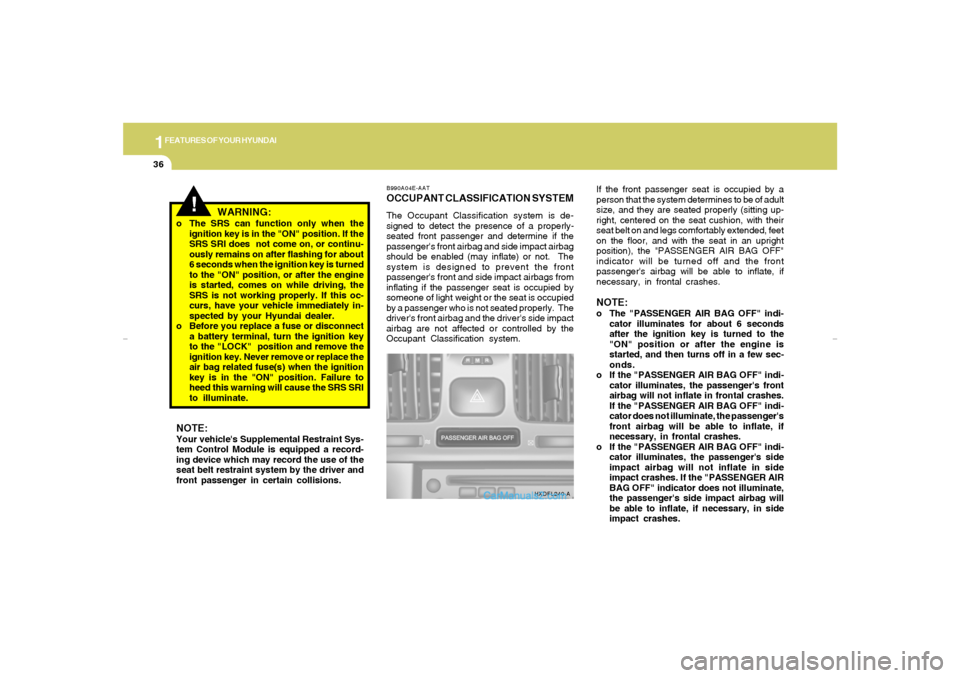 Hyundai Elantra 2005  Owners Manual 1FEATURES OF YOUR HYUNDAI36
!
o The SRS can function only when the
ignition key is in the "ON" position. If the
SRS SRI does  not come on, or continu-
ously remains on after flashing for about
6 secon