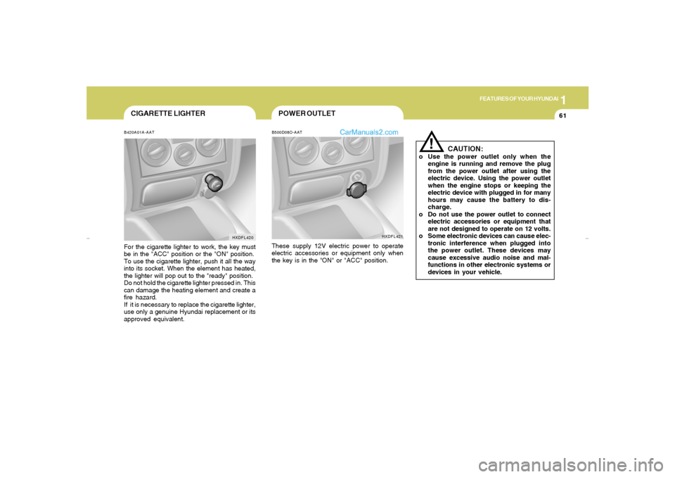 Hyundai Elantra 2005 Manual PDF 1
FEATURES OF YOUR HYUNDAI
61
CIGARETTE LIGHTERB420A01A-AATFor the cigarette lighter to work, the key must
be in the "ACC" position or the "ON" position.
To use the cigarette lighter, push it all the Hyundai Elantra 2005 Manual PDF 1
FEATURES OF YOUR HYUNDAI
61
CIGARETTE LIGHTERB420A01A-AATFor the cigarette lighter to work, the key must
be in the "ACC" position or the "ON" position.
To use the cigarette lighter, push it all the