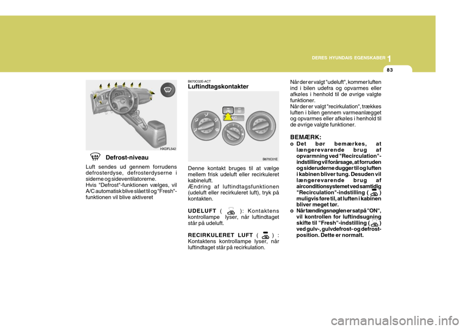 Hyundai Elantra 2005 Instruktionsbog (in Danish) 1
DERES HYUNDAIS EGENSKABER
83
HXDFL542
Når der er valgt "udeluft", kommer luften ind i bilen udefra og opvarmes ellerafkøles i henhold til de øvrige valgte funktioner. Når der er valgt "recirkul Hyundai Elantra 2005 Instruktionsbog (in Danish) 1
DERES HYUNDAIS EGENSKABER
83
HXDFL542
Når der er valgt "udeluft", kommer luften ind i bilen udefra og opvarmes ellerafkøles i henhold til de øvrige valgte funktioner. Når der er valgt "recirkul