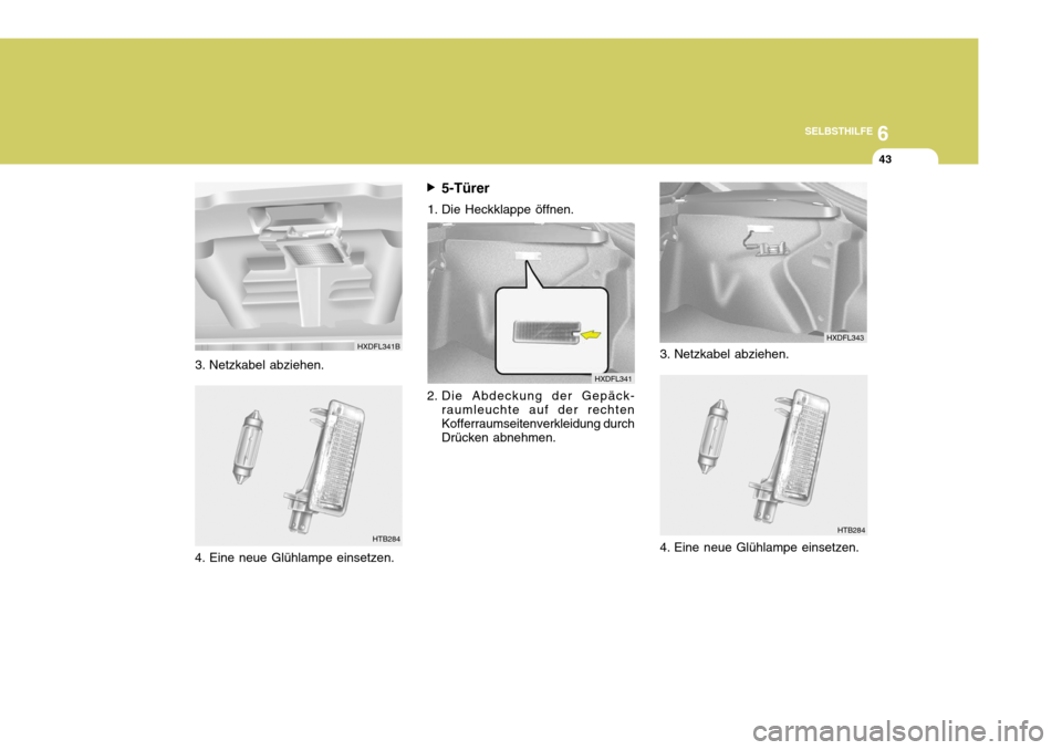 Hyundai Elantra 2005 Betriebsanleitung (in German) 6
SELBSTHILFE
43
3. Netzkabel abziehen.
HTB2845-Türer
1. Die Heckklappe öffnen.
2. Die Abdeckung der Gepäck- raumleuchte auf der rechten Kofferraumseitenverkleidung durch Drücken abnehmen.
HXDFL34 Hyundai Elantra 2005 Betriebsanleitung (in German) 6
SELBSTHILFE
43
3. Netzkabel abziehen.
HTB2845-Türer
1. Die Heckklappe öffnen.
2. Die Abdeckung der Gepäck- raumleuchte auf der rechten Kofferraumseitenverkleidung durch Drücken abnehmen.
HXDFL34