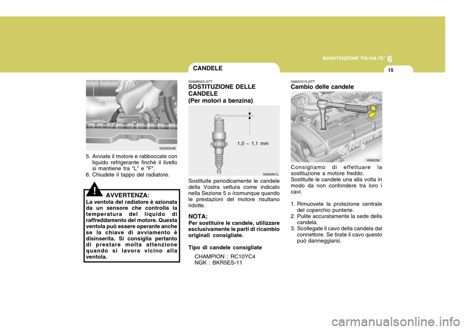 Hyundai Elantra 2005  Manuale del proprietario (in Italian) 6
MANUTENZIONE "FAI-DA-TE"
15
!
5. Avviate il motore e rabboccate con
liquido refrigerante finchè il livello si mantiene tra "L" e "F".
6. Chiudete il tappo del radiatore.
AVVERTENZA:
La ventola del 