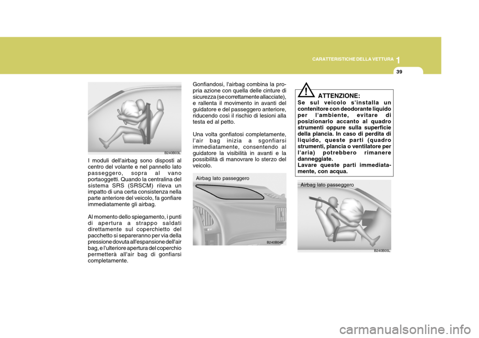 Hyundai Elantra 2005  Manuale del proprietario (in Italian) 1
CARATTERISTICHE DELLA VETTURA
39
Gonfiandosi, lairbag combina la pro- pria azione con quella delle cinture disicurezza (se correttamente allacciate), e rallenta il movimento in avanti del guidatore