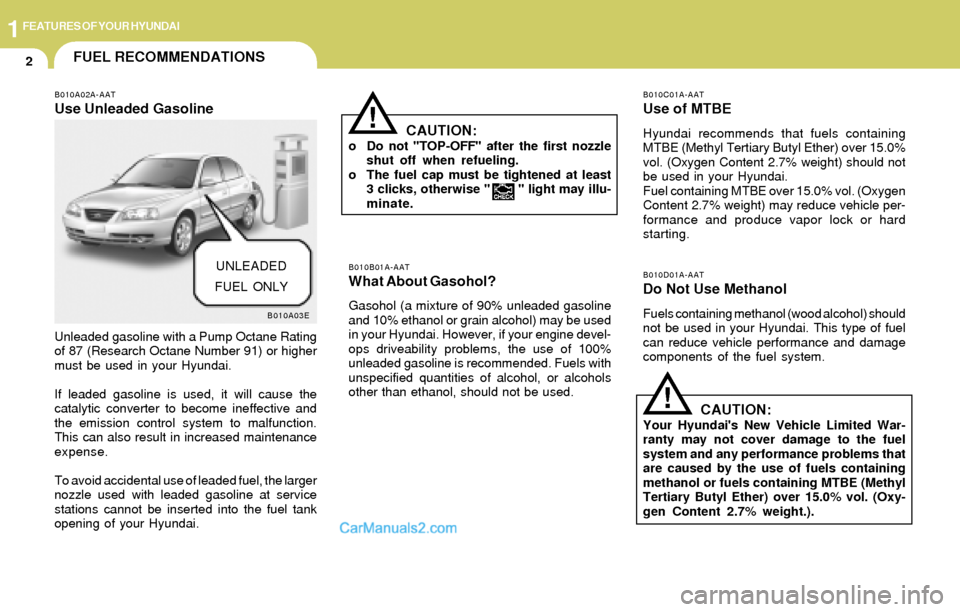 Hyundai Elantra 2004 User Guide 1FEATURES OF YOUR HYUNDAI
2FUEL RECOMMENDATIONS
B010A02A-AAT
Use Unleaded Gasoline
Unleaded gasoline with a Pump Octane Rating
of 87 (Research Octane Number 91) or higher
must be used in your Hyundai. Hyundai Elantra 2004 User Guide 1FEATURES OF YOUR HYUNDAI
2FUEL RECOMMENDATIONS
B010A02A-AAT
Use Unleaded Gasoline
Unleaded gasoline with a Pump Octane Rating
of 87 (Research Octane Number 91) or higher
must be used in your Hyundai.