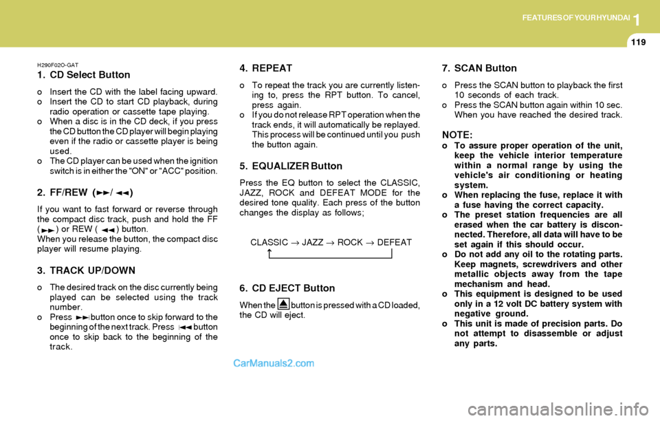 Hyundai Elantra 2004  Owners Manual 1FEATURES OF YOUR HYUNDAI
119
H290F02O-GAT
1. CD Select Button
o Insert the CD with the label facing upward.
o Insert the CD to start CD playback, during
radio operation or cassette tape playing.
o Wh