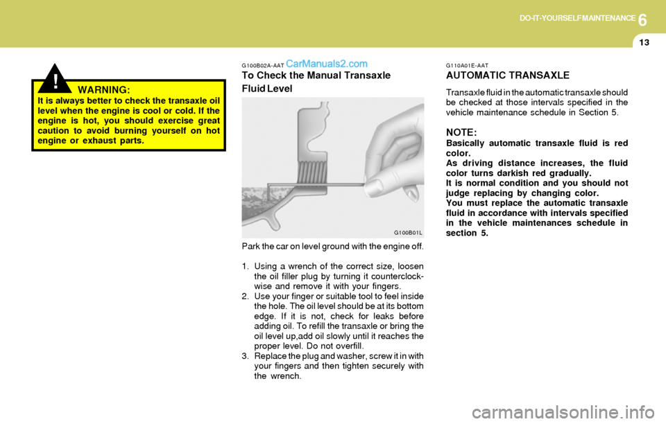 Hyundai Elantra 2004 Owners Manual 6DO-IT-YOURSELF MAINTENANCE
13
G110A01E-AAT
AUTOMATIC TRANSAXLE
Transaxle fluid in the automatic transaxle should
be checked at those intervals specified in the
vehicle maintenance schedule in Section Hyundai Elantra 2004 Owners Manual 6DO-IT-YOURSELF MAINTENANCE
13
G110A01E-AAT
AUTOMATIC TRANSAXLE
Transaxle fluid in the automatic transaxle should
be checked at those intervals specified in the
vehicle maintenance schedule in Section