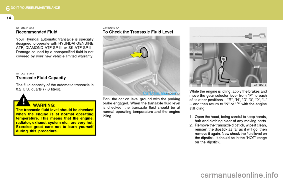Hyundai Elantra 2004 Owners Manual 6DO-IT-YOURSELF MAINTENANCE
14
!
G110C01E-AATTransaxle Fluid Capacity
The fluid capacity of the automatic transaxle is
8.2 U.S. quarts (7.8 liters).
WARNING:The transaxle fluid level should be checked Hyundai Elantra 2004 Owners Manual 6DO-IT-YOURSELF MAINTENANCE
14
!
G110C01E-AATTransaxle Fluid Capacity
The fluid capacity of the automatic transaxle is
8.2 U.S. quarts (7.8 liters).
WARNING:The transaxle fluid level should be checked