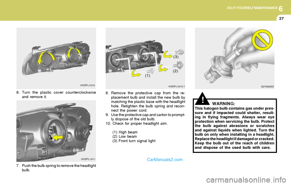 Hyundai Elantra 2004 Owners Manual 6DO-IT-YOURSELF MAINTENANCE
27
!WARNING:This halogen bulb contains gas under pres-
sure and if impacted could shatter, result-
ing in flying fragments. Always wear eye
protection when servicing the bu Hyundai Elantra 2004 Owners Manual 6DO-IT-YOURSELF MAINTENANCE
27
!WARNING:This halogen bulb contains gas under pres-
sure and if impacted could shatter, result-
ing in flying fragments. Always wear eye
protection when servicing the bu