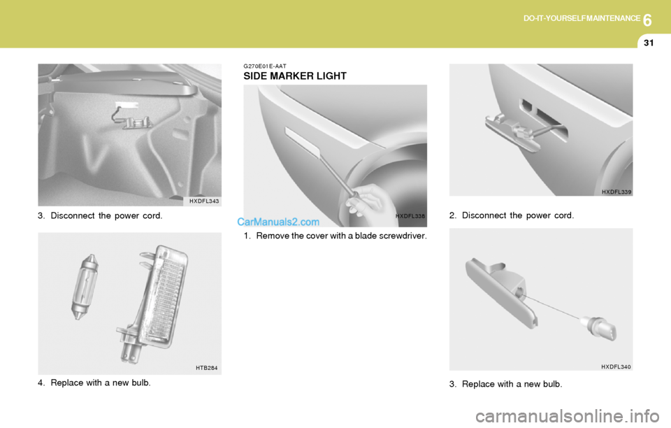 Hyundai Elantra 2004  Owners Manual 6DO-IT-YOURSELF MAINTENANCE
31
G270E01E-AAT
SIDE MARKER LIGHT
1. Remove the cover with a blade screwdriver.2. Disconnect the power cord.
3. Replace with a new bulb.
HTB284
3. Disconnect the power cord
