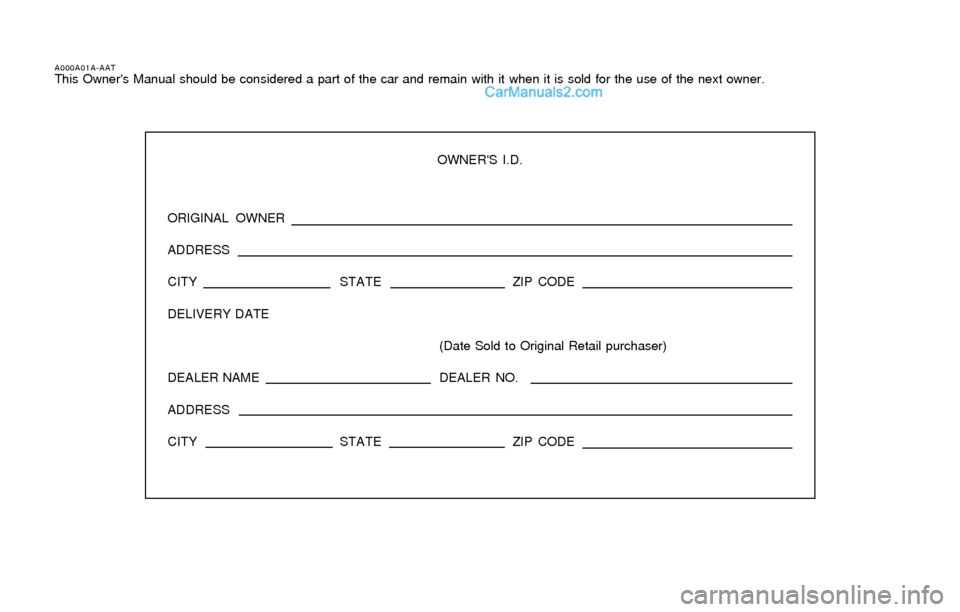 Hyundai Elantra 2004 Owners Manual A000A01A-AATThis Owners Manual should be considered a part of the car and remain with it when it is sold for the use of the next owner.
OWNERS I.D.
ORIGINAL OWNER
ADDRESS
CITY STATEZIP CODE
DELIVERY Hyundai Elantra 2004 Owners Manual A000A01A-AATThis Owners Manual should be considered a part of the car and remain with it when it is sold for the use of the next owner.
OWNERS I.D.
ORIGINAL OWNER
ADDRESS
CITY STATEZIP CODE
DELIVERY