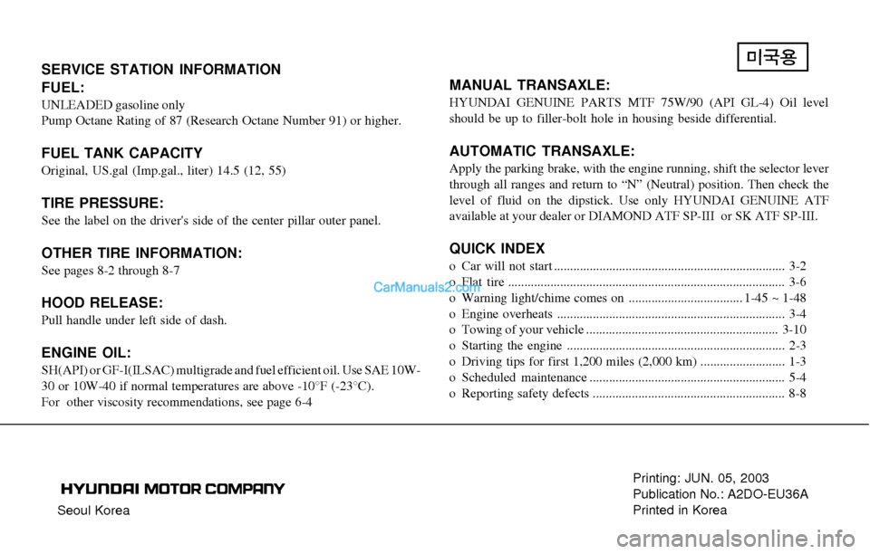 Hyundai Elantra 2004 Owners Manual Seoul KoreaPrinting: JUN. 05, 2003
Publication No.: A2DO-EU36A
Printed in Korea
SERVICE STATION INFORMATION
FUEL:
UNLEADED gasoline only
Pump Octane Rating of 87 (Research Octane Number 91) or higher. Hyundai Elantra 2004 Owners Manual Seoul KoreaPrinting: JUN. 05, 2003
Publication No.: A2DO-EU36A
Printed in Korea
SERVICE STATION INFORMATION
FUEL:
UNLEADED gasoline only
Pump Octane Rating of 87 (Research Octane Number 91) or higher.