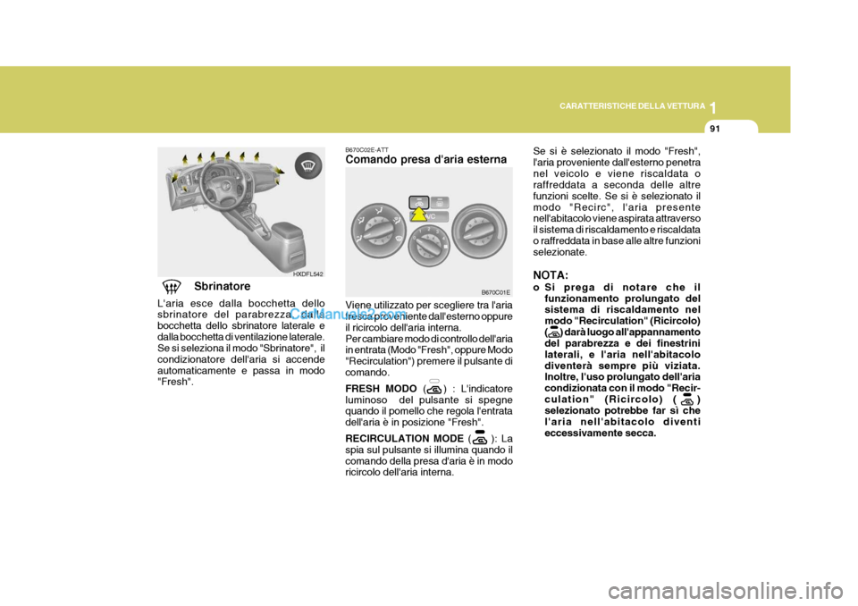 Hyundai Elantra 2004  Manuale del proprietario (in Italian) 1
CARATTERISTICHE DELLA VETTURA
91
Viene utilizzato per scegliere tra laria fresca proveniente dallesterno oppure il ricircolo dellaria interna.Per cambiare modo di controllo dellaria in entrata (