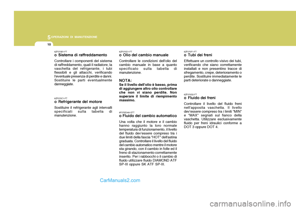 Hyundai Elantra 2004  Manuale del proprietario (in Italian) 5OPERAZIONI DI MANUTENZIONE
10
6F070E04A-GTT
o Fluido del cambio automatico
Una volta che il motore e il cambio hanno raggiunto la loro normale temperatura di funzionamento, il livellodel fluido deve