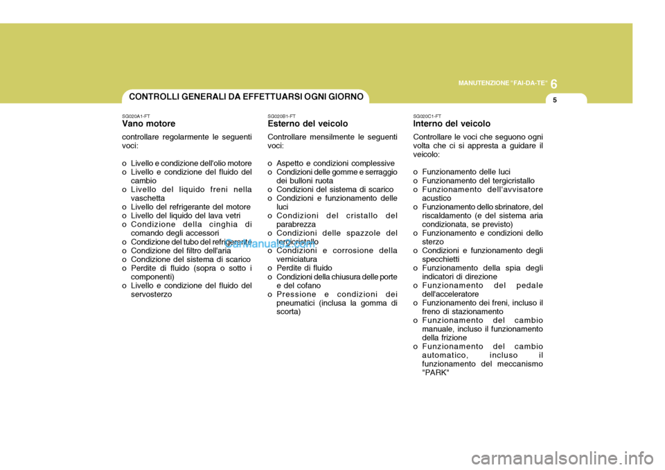 Hyundai Elantra 2004  Manuale del proprietario (in Italian) 6
MANUTENZIONE "FAI-DA-TE"
5CONTROLLI GENERALI DA EFFETTUARSI OGNI GIORNO
SG020A1-FT
Vano motore
controllare regolarmente le seguenti voci:
o Livello e condizione dellolio motore
o Livello e condizio