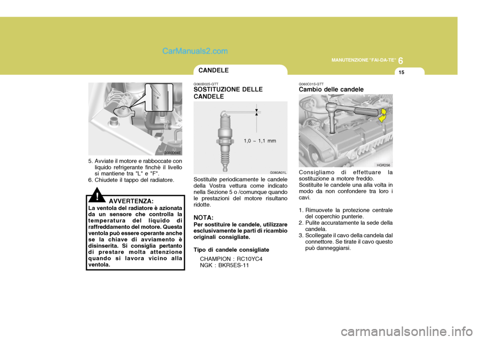 Hyundai Elantra 2004 Manuale del proprietario (in Italian) 6
MANUTENZIONE "FAI-DA-TE"
15
!
5. Avviate il motore e rabboccate con
liquido refrigerante finchè il livello si mantiene tra "L" e "F".
6. Chiudete il tappo del radiatore.
AVVERTENZA:
La ventola del Hyundai Elantra 2004 Manuale del proprietario (in Italian) 6
MANUTENZIONE "FAI-DA-TE"
15
!
5. Avviate il motore e rabboccate con
liquido refrigerante finchè il livello si mantiene tra "L" e "F".
6. Chiudete il tappo del radiatore.
AVVERTENZA:
La ventola del