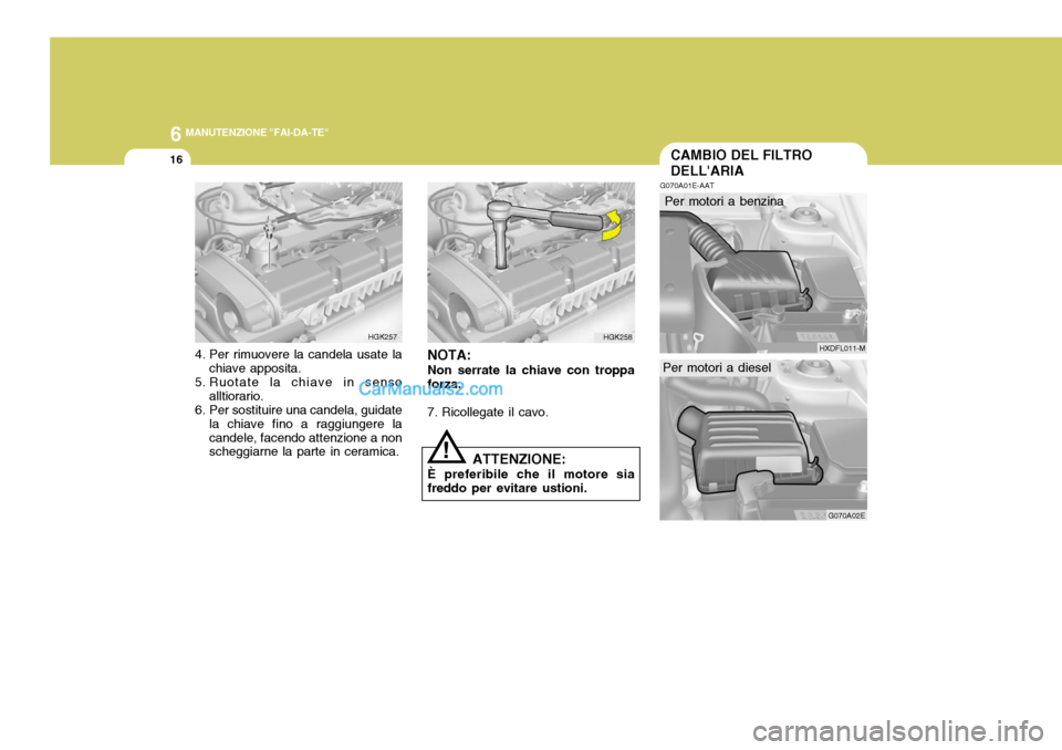 Hyundai Elantra 2004 Manuale del proprietario (in Italian) 6 MANUTENZIONE "FAI-DA-TE"
16CAMBIO DEL FILTRO DELLARIA
HXDFL011-M
G070A02E
G070A01E-AAT
Per motori a benzina
Per motori a diesel
NOTA: Non serrate la chiave con troppa forza.
7. Ricollegate il cavo. Hyundai Elantra 2004 Manuale del proprietario (in Italian) 6 MANUTENZIONE "FAI-DA-TE"
16CAMBIO DEL FILTRO DELLARIA
HXDFL011-M
G070A02E
G070A01E-AAT
Per motori a benzina
Per motori a diesel
NOTA: Non serrate la chiave con troppa forza.
7. Ricollegate il cavo.