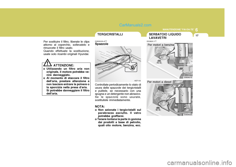 Hyundai Elantra 2004 Manuale del proprietario (in Italian) 6
MANUTENZIONE "FAI-DA-TE"
17
G090A02E
G090A01E
Per sostituire il filtro, liberate le clips attorno al coperchio, sollevatelo erimuovete il filtro usato.Quando effettuate la sostituzione,usate solo ri Hyundai Elantra 2004 Manuale del proprietario (in Italian) 6
MANUTENZIONE "FAI-DA-TE"
17
G090A02E
G090A01E
Per sostituire il filtro, liberate le clips attorno al coperchio, sollevatelo erimuovete il filtro usato.Quando effettuate la sostituzione,usate solo ri