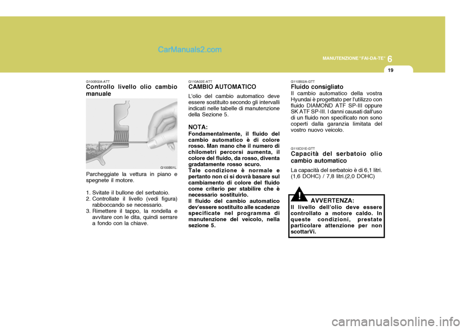 Hyundai Elantra 2004 Manuale del proprietario (in Italian) 6
MANUTENZIONE "FAI-DA-TE"
19
G100B02A-ATT
Controllo livello olio cambio manuale
G100B01L
Parcheggiate la vettura in piano e spegnete il motore.
1. Svitate il bullone del serbatoio.
2. Controllate il Hyundai Elantra 2004 Manuale del proprietario (in Italian) 6
MANUTENZIONE "FAI-DA-TE"
19
G100B02A-ATT
Controllo livello olio cambio manuale
G100B01L
Parcheggiate la vettura in piano e spegnete il motore.
1. Svitate il bullone del serbatoio.
2. Controllate il