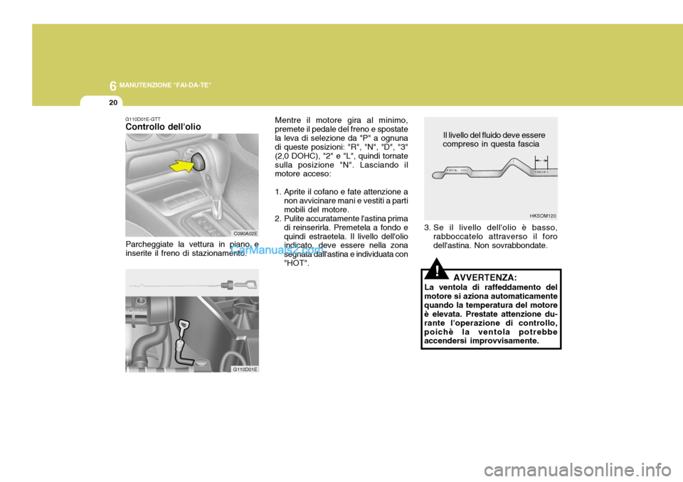 Hyundai Elantra 2004 Manuale del proprietario (in Italian) 6 MANUTENZIONE "FAI-DA-TE"
20
Il livello del fluido deve essere
compreso in questa fascia
!
Mentre il motore gira al minimo,
premete il pedale del freno e spostate la leva di selezione da "P" a ognuna Hyundai Elantra 2004 Manuale del proprietario (in Italian) 6 MANUTENZIONE "FAI-DA-TE"
20
Il livello del fluido deve essere
compreso in questa fascia
!
Mentre il motore gira al minimo,
premete il pedale del freno e spostate la leva di selezione da "P" a ognuna