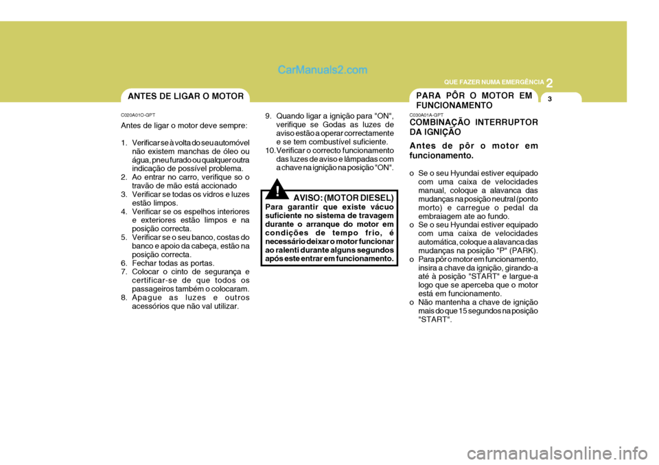 Hyundai Elantra 2004  Manual do proprietário (in Portuguese) 2
QUE FAZER NUMA EMERGÊNCIA
3PARA PÔR O MOTOR EM FUNCIONAMENTOANTES DE LIGAR O MOTOR
!
C020A01O-GPT Antes de ligar o motor deve sempre: 
1. Verificar se à volta do seu automóvel
não existem manch