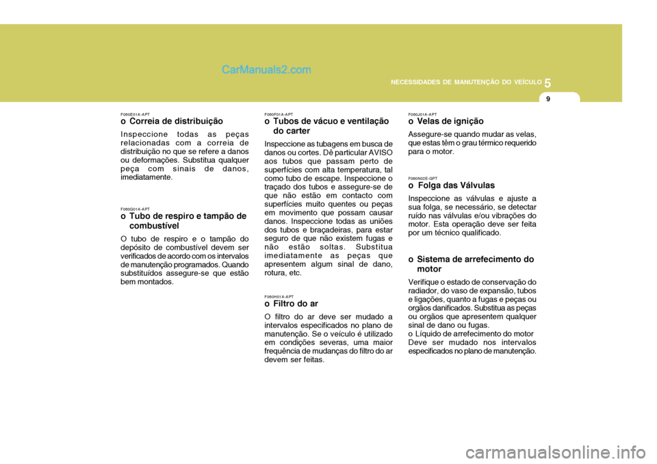 Hyundai Elantra 2004 Manual do proprietário (in Portuguese) 5
NECESSIDADES DE MANUTENÇÃO DO VEÍCULO
9
F060E01A-APT
o Correia de distribuição
Inspeccione todas as peças relacionadas com a correia de distribuição no que se refere a danos ou deformações Hyundai Elantra 2004 Manual do proprietário (in Portuguese) 5
NECESSIDADES DE MANUTENÇÃO DO VEÍCULO
9
F060E01A-APT
o Correia de distribuição
Inspeccione todas as peças relacionadas com a correia de distribuição no que se refere a danos ou deformações
