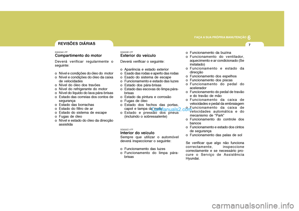 Hyundai Elantra 2004 Manual do proprietário (in Portuguese) 6
FAÇA A SUA PRÓPRIA MANUTENÇÃO
7REVISÕES DIÁRIAS
SG020A1-FP
Compartimento do motor
Deverá verificar regularmente o seguinte:
o Nível e condições do óleo do motor
o Nível e condições do Hyundai Elantra 2004 Manual do proprietário (in Portuguese) 6
FAÇA A SUA PRÓPRIA MANUTENÇÃO
7REVISÕES DIÁRIAS
SG020A1-FP
Compartimento do motor
Deverá verificar regularmente o seguinte:
o Nível e condições do óleo do motor
o Nível e condições do