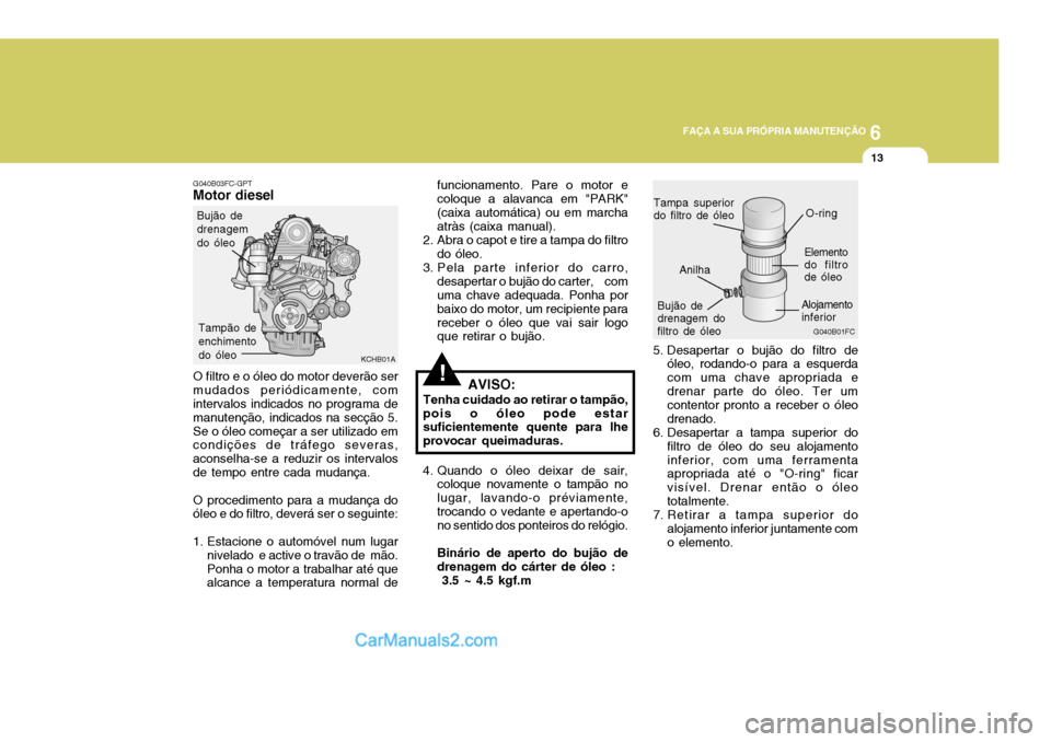 Hyundai Elantra 2004 Manual do proprietário (in Portuguese) 6
FAÇA A SUA PRÓPRIA MANUTENÇÃO
13
KCHB01A
Bujão de drenagemdo óleo
!
funcionamento. Pare o motor e coloque a alavanca em "PARK"(caixa automática) ou em marcha atràs (caixa manual).
2. Abra o Hyundai Elantra 2004 Manual do proprietário (in Portuguese) 6
FAÇA A SUA PRÓPRIA MANUTENÇÃO
13
KCHB01A
Bujão de drenagemdo óleo
!
funcionamento. Pare o motor e coloque a alavanca em "PARK"(caixa automática) ou em marcha atràs (caixa manual).
2. Abra o