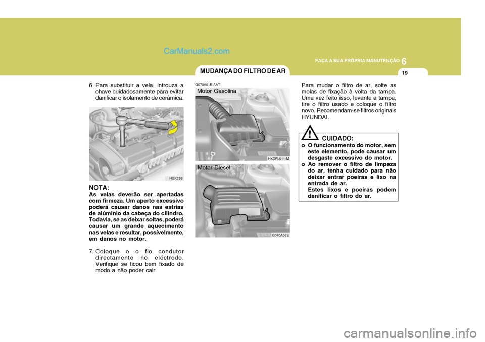 Hyundai Elantra 2004 Manual do proprietário (in Portuguese) 6
FAÇA A SUA PRÓPRIA MANUTENÇÃO
19MUDANÇA DO FILTRO DE AR
NOTA: As velas deverão ser apertadas com firmeza. Um aperto excessivo poderá causar danos nas estriasde alúminio da cabeça do cilindr Hyundai Elantra 2004 Manual do proprietário (in Portuguese) 6
FAÇA A SUA PRÓPRIA MANUTENÇÃO
19MUDANÇA DO FILTRO DE AR
NOTA: As velas deverão ser apertadas com firmeza. Um aperto excessivo poderá causar danos nas estriasde alúminio da cabeça do cilindr