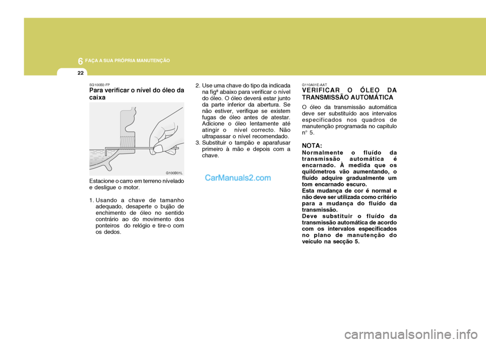 Hyundai Elantra 2004 Manual do proprietário (in Portuguese) 6 FAÇA A SUA PRÓPRIA MANUTENÇÃO
22
2. Use uma chave do tipo da indicada
na figª abaixo para verificar o nível do óleo. O óleo deverá estar junto da parte inferior da abertura. Se não estiver Hyundai Elantra 2004 Manual do proprietário (in Portuguese) 6 FAÇA A SUA PRÓPRIA MANUTENÇÃO
22
2. Use uma chave do tipo da indicada
na figª abaixo para verificar o nível do óleo. O óleo deverá estar junto da parte inferior da abertura. Se não estiver