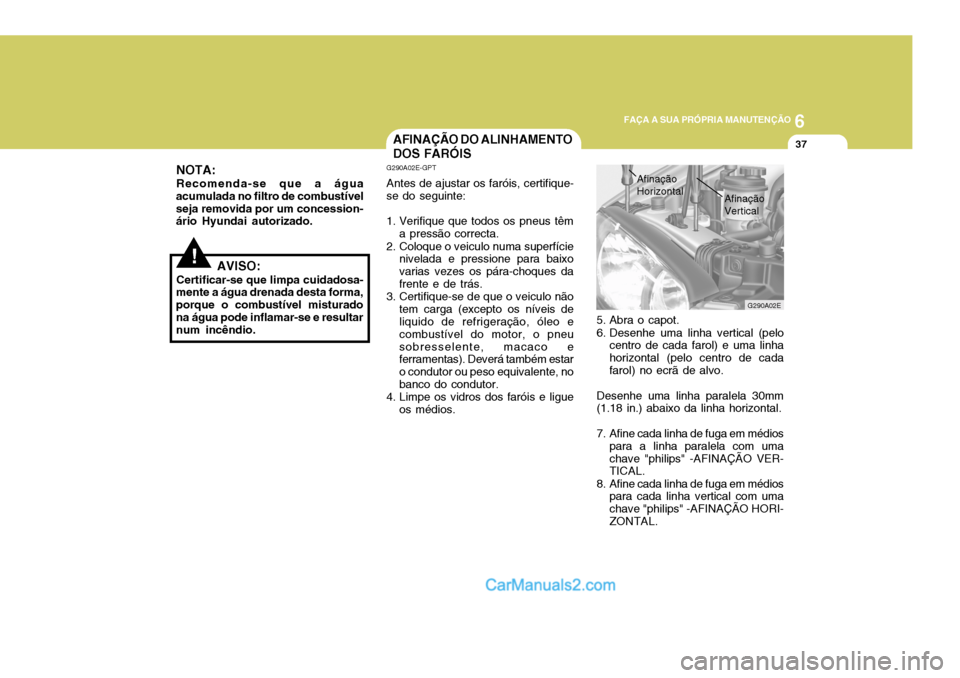 Hyundai Elantra 2004  Manual do proprietário (in Portuguese) 6
FAÇA A SUA PRÓPRIA MANUTENÇÃO
37AFINAÇÃO DO ALINHAMENTO DOS FARÓIS
!AVISO:
Certificar-se que limpa cuidadosa-
mente a água drenada desta forma, porque o combustível misturadona água pode i