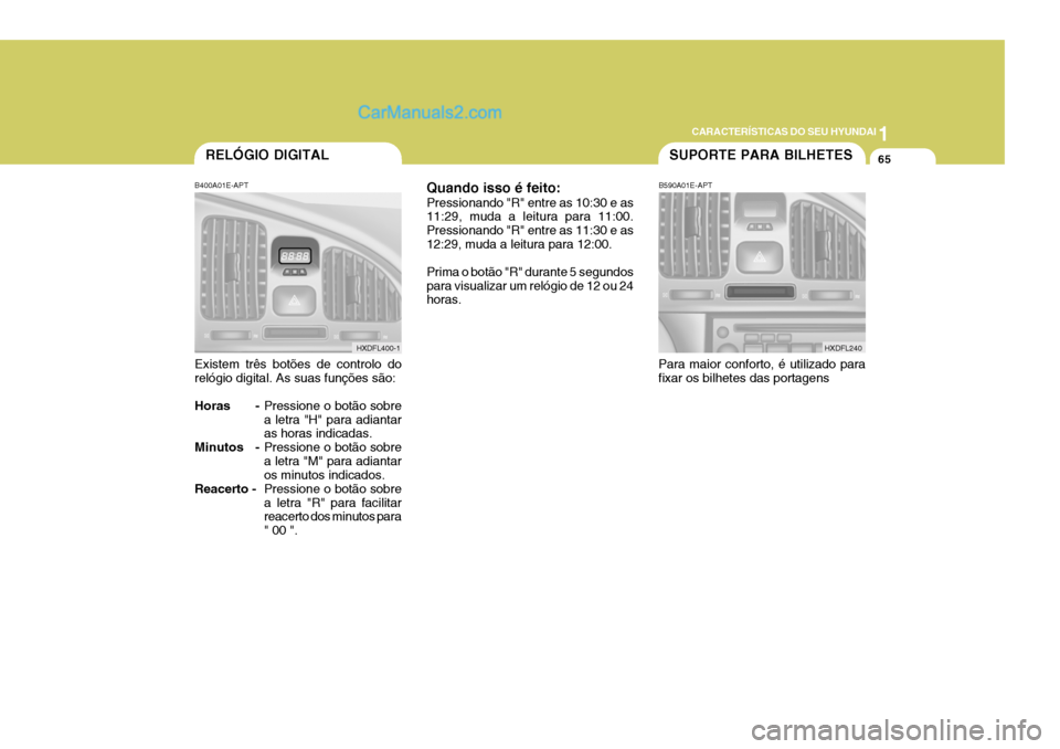 Hyundai Elantra 2004 Manual do proprietário (in Portuguese) 1
CARACTERÍSTICAS DO SEU HYUNDAI
65RELÓGIO DIGITAL
B400A01E-APT Existem três botões de controlo do relógio digital. As suas funções são:
Horas - Pressione o botão sobre a letra "H" para adia Hyundai Elantra 2004 Manual do proprietário (in Portuguese) 1
CARACTERÍSTICAS DO SEU HYUNDAI
65RELÓGIO DIGITAL
B400A01E-APT Existem três botões de controlo do relógio digital. As suas funções são:
Horas - Pressione o botão sobre a letra "H" para adia