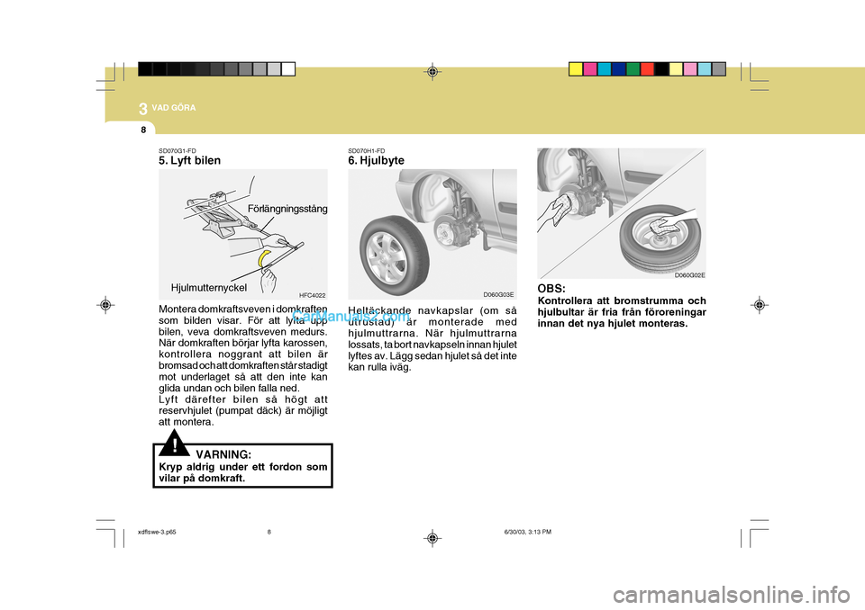 Hyundai Elantra 2004 Ägarmanual (in Swedish) 3 VAD GÖRA
8
!
SD070G1-FD
5. Lyft bilen Montera domkraftsveven i domkraften som bilden visar. För att lyfta uppbilen, veva domkraftsveven medurs. När domkraften börjar lyfta karossen, kontrollera Hyundai Elantra 2004 Ägarmanual (in Swedish) 3 VAD GÖRA
8
!
SD070G1-FD
5. Lyft bilen Montera domkraftsveven i domkraften som bilden visar. För att lyfta uppbilen, veva domkraftsveven medurs. När domkraften börjar lyfta karossen, kontrollera