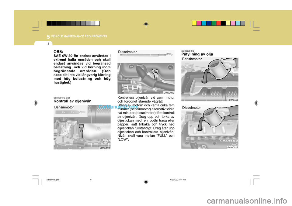 Hyundai Elantra 2004  Ägarmanual (in Swedish) 5 VEHICLE MAINTENANCE REQUIREMENTS
8
G030C01FC-GDT Kontroll av oljenivån
G030C01E
Bensinmotor
Kontrollera oljenivån vid varm motor
och fordonet stående vågrätt. Stäng av motorn och vänta cirka 