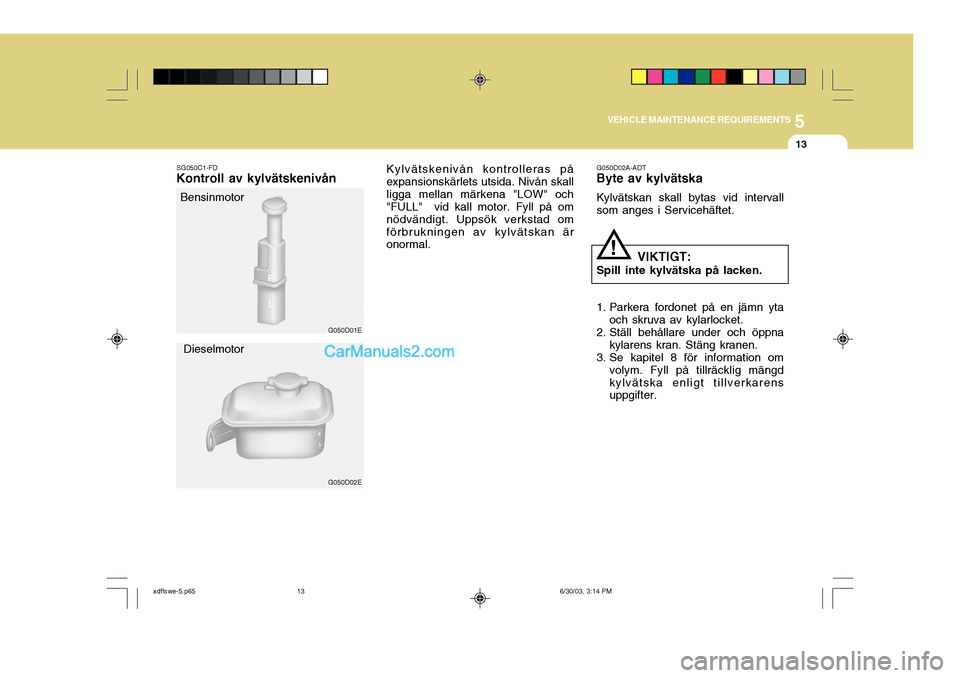 Hyundai Elantra 2004  Ägarmanual (in Swedish) 5
VEHICLE MAINTENANCE REQUIREMENTS
13
G050D02A-ADT
Byte av kylvätska
Kylvätskan skall bytas vid intervall som anges i Servicehäftet.
VIKTIGT:
Spill inte kylvätska på lacken. 
1. Parkera fordonet 