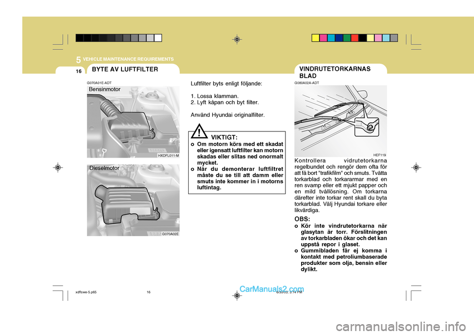 Hyundai Elantra 2004 Ägarmanual (in Swedish) 5 VEHICLE MAINTENANCE REQUIREMENTS
16BYTE AV LUFTFILTER
G070A01E-ADT
HXDFL011-M
Bensinmotor
Luftfilter byts enligt följande:
1. Lossa klamman.
2. Lyft kåpan och byt filter. Använd Hyundai origina Hyundai Elantra 2004 Ägarmanual (in Swedish) 5 VEHICLE MAINTENANCE REQUIREMENTS
16BYTE AV LUFTFILTER
G070A01E-ADT
HXDFL011-M
Bensinmotor
Luftfilter byts enligt följande:
1. Lossa klamman.
2. Lyft kåpan och byt filter. Använd Hyundai origina