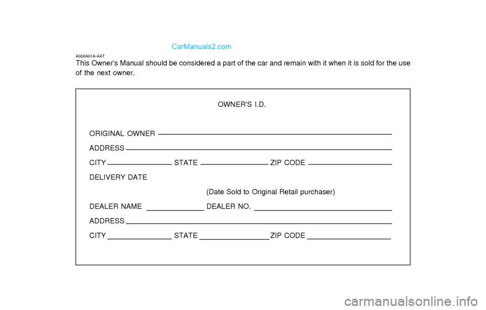 Hyundai Elantra 2003 Owners Manual OWNERS I.D.
ORIGINAL OWNER
ADDRESS
CITY STATE ZIP CODE
DELIVERY DATE
(Date Sold to Original Retail purchaser)
DEALER NAME DEALER NO.
ADDRESS
CITY STATE ZIP CODE
A000A01A-AATThis Owners Manual should Hyundai Elantra 2003 Owners Manual OWNERS I.D.
ORIGINAL OWNER
ADDRESS
CITY STATE ZIP CODE
DELIVERY DATE
(Date Sold to Original Retail purchaser)
DEALER NAME DEALER NO.
ADDRESS
CITY STATE ZIP CODE
A000A01A-AATThis Owners Manual should