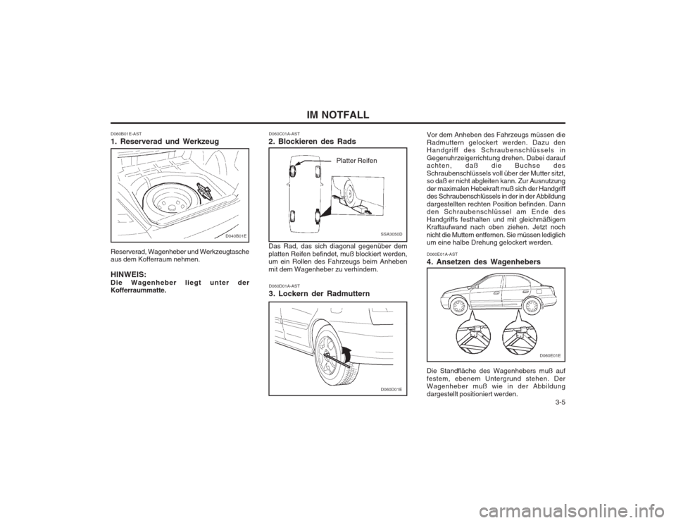 Hyundai Elantra 2003  Betriebsanleitung (in German)   3-5
IM NOTFALL
D060B01E-AST 1. Reserverad und Werkzeug Reserverad, Wagenheber und Werkzeugtasche aus dem Kofferraum nehmen. HINWEIS: Die Wagenheber liegt unter der Kofferraummatte.
D040B01E
D060C01A