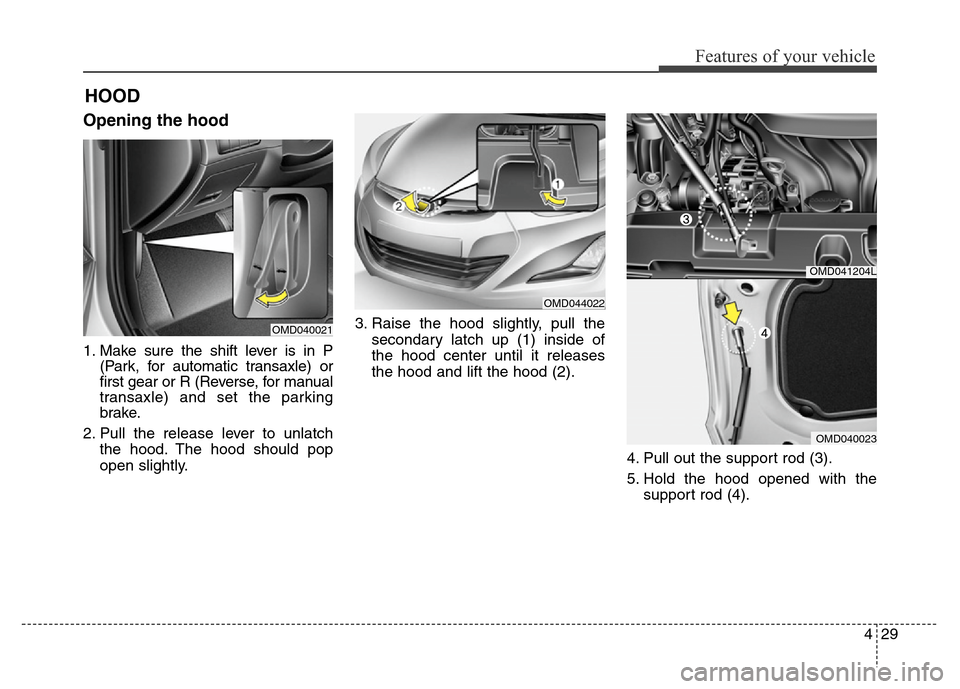 Hyundai Elantra Coupe 2016 Owners Manual 429
Features of your vehicle
Opening the hood
1. Make sure the shift lever is in P
(Park, for automatic transaxle) or
first gear or R (Reverse, for manual
transaxle) and set the parking
brake.
2. Pul Hyundai Elantra Coupe 2016 Owners Manual 429
Features of your vehicle
Opening the hood
1. Make sure the shift lever is in P
(Park, for automatic transaxle) or
first gear or R (Reverse, for manual
transaxle) and set the parking
brake.
2. Pul