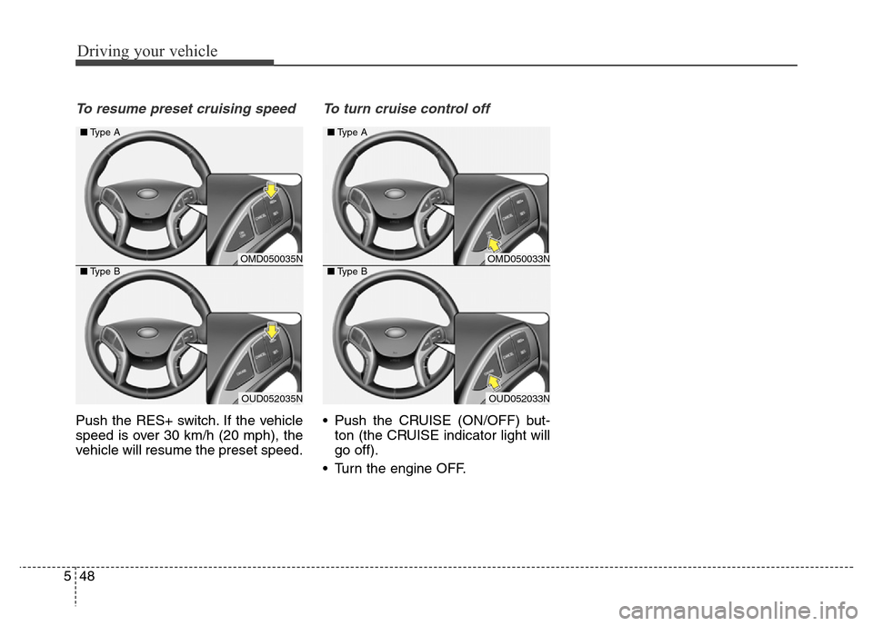 Hyundai Elantra Coupe 2016  Owners Manual Driving your vehicle
48 5
To resume preset cruising speed 
Push the RES+ switch. If the vehicle
speed is over 30 km/h (20 mph), the
vehicle will resume the preset speed.
To turn cruise control off
•