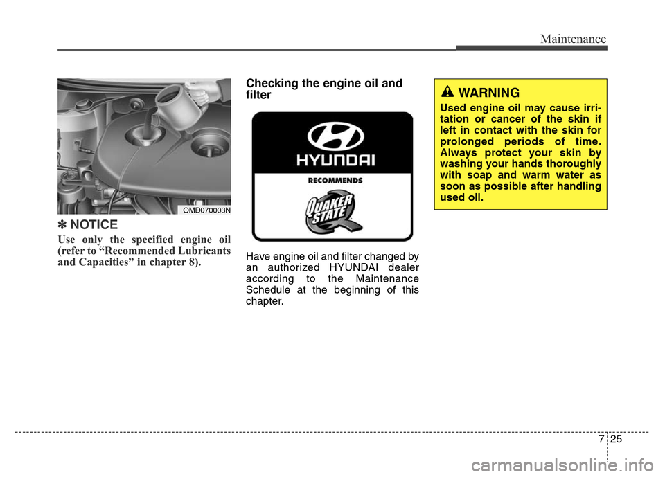 Hyundai Elantra Coupe 2016  Owners Manual 725
Maintenance
✽NOTICE
Use only the specified engine oil
(refer to “Recommended Lubricants
and Capacities” in chapter 8).
Checking the engine oil and
filter      
Have engine oil and filter cha