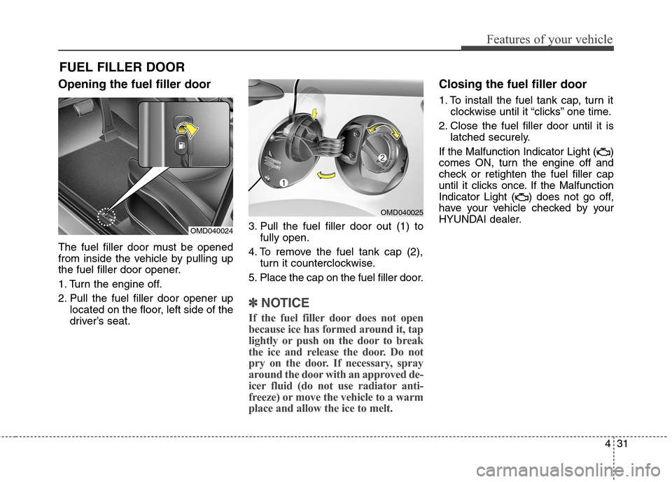 Hyundai Elantra Coupe 2014  Owners Manual 431
Features of your vehicle
Opening the fuel filler door
The fuel filler door must be opened
from inside the vehicle by pulling up
the fuel filler door opener.
1. Turn the engine off.
2. Pull the fue