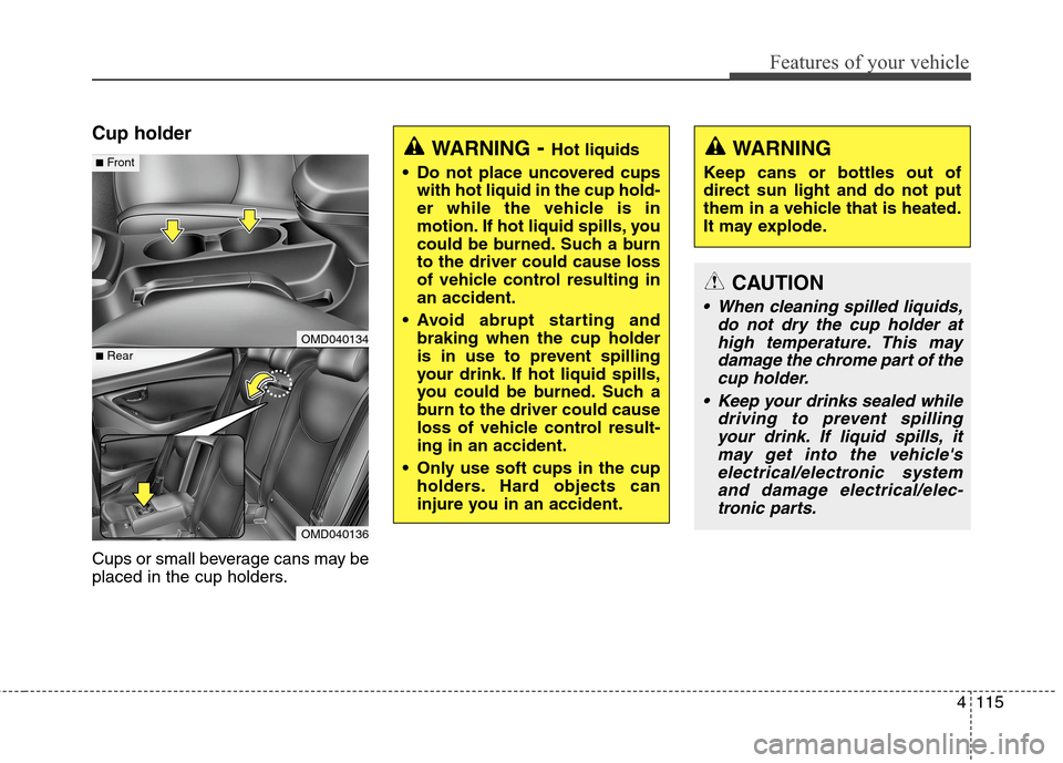 Hyundai Elantra Coupe 2014 Owners Manual 4115
Features of your vehicle
Cup holder
Cups or small beverage cans may be
placed in the cup holders.
OMD040134
OMD040136
■Rear
■FrontWARNING- Hot liquids
Do not place uncovered cups
with hot li Hyundai Elantra Coupe 2014 Owners Manual 4115
Features of your vehicle
Cup holder
Cups or small beverage cans may be
placed in the cup holders.
OMD040134
OMD040136
■Rear
■FrontWARNING- Hot liquids
Do not place uncovered cups
with hot li