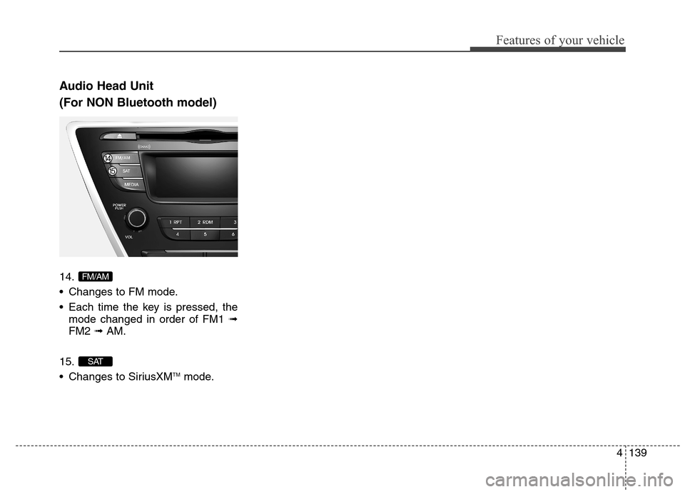 Hyundai Elantra Coupe 2014  Owners Manual 4139
Features of your vehicle
Audio Head Unit
(For NON Bluetooth model)
14.
 Changes to FM mode.
 Each time the key is pressed, the
mode changed in order of FM1 ➟
FM2 ➟ AM.
15.
 Changes to SiriusX