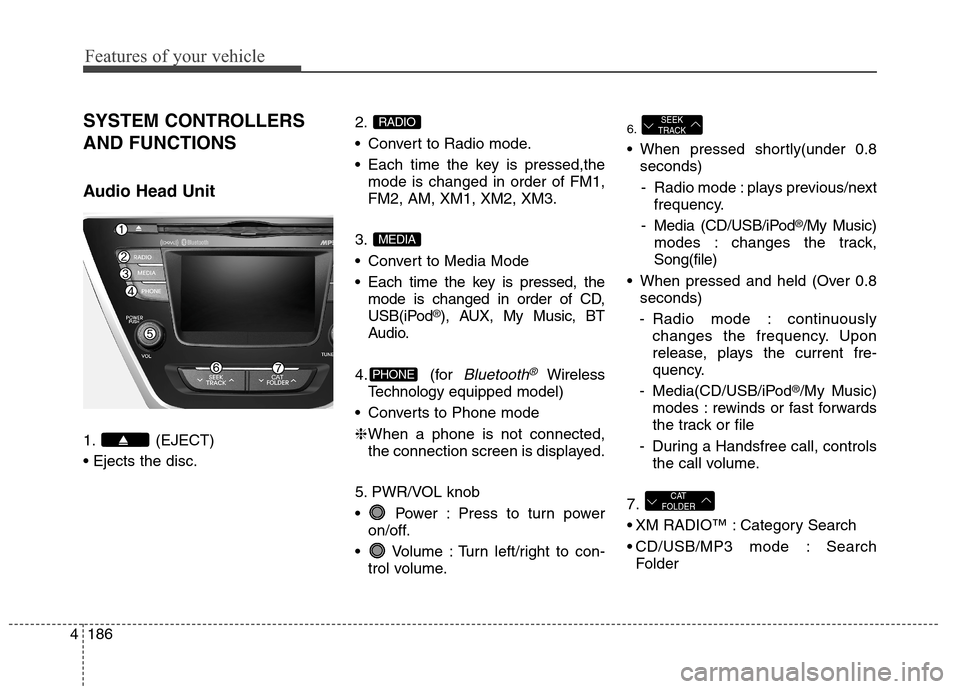 Hyundai Elantra Coupe 2014 Owners Manual Features of your vehicle
186 4
SYSTEM CONTROLLERS
AND FUNCTIONS
Audio Head Unit
1. (EJECT)
2.
Convert to Radio mode.
Each time the key is pressed,the
mode is changed in order of FM1,
FM2, AM, XM1, Hyundai Elantra Coupe 2014 Owners Manual Features of your vehicle
186 4
SYSTEM CONTROLLERS
AND FUNCTIONS
Audio Head Unit
1. (EJECT)
2.
Convert to Radio mode.
Each time the key is pressed,the
mode is changed in order of FM1,
FM2, AM, XM1,